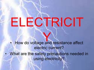 ELECTRICIT
Y• How do voltage and resistance affect
electric current?
• What are the safety precautions needed in
using electricity?
 