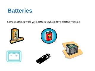 Batteries
Some machines work with batteries which have electricity inside
 