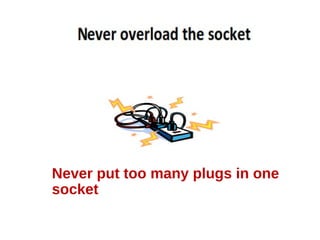 Never put too many plugs in one
socket
 