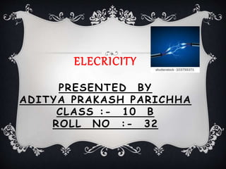 ELECRICITY
PRESENTED BY
ADITYA PRAKASH PARICHHA
CLASS :- 10 B
ROLL NO :- 32
 