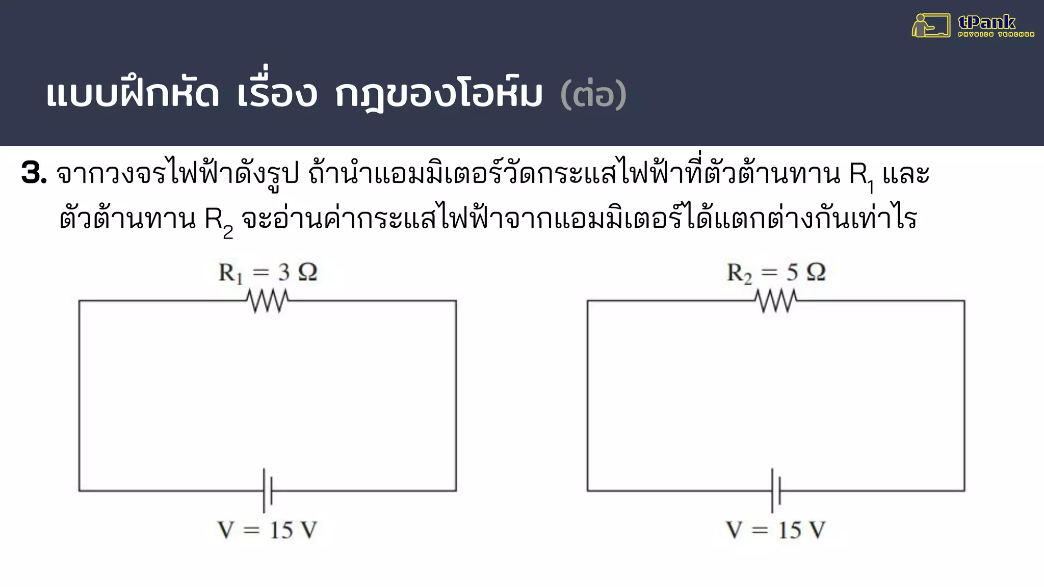 แบบฝึกหัด เรื่อง กฎของโอห์ม (ต่อ)
3. จากวงจรไฟฟ้าดังรูป ถ้านําแอมมิเตอร์วัดกระแสไฟฟ้าที่ตัวต้านทาน R1
และ
ตัวต้านทาน R2
จะอ่านค่ากระแสไฟฟ้าจากแอมมิเตอร์ได้แตกต่างกันเท่าไร
 