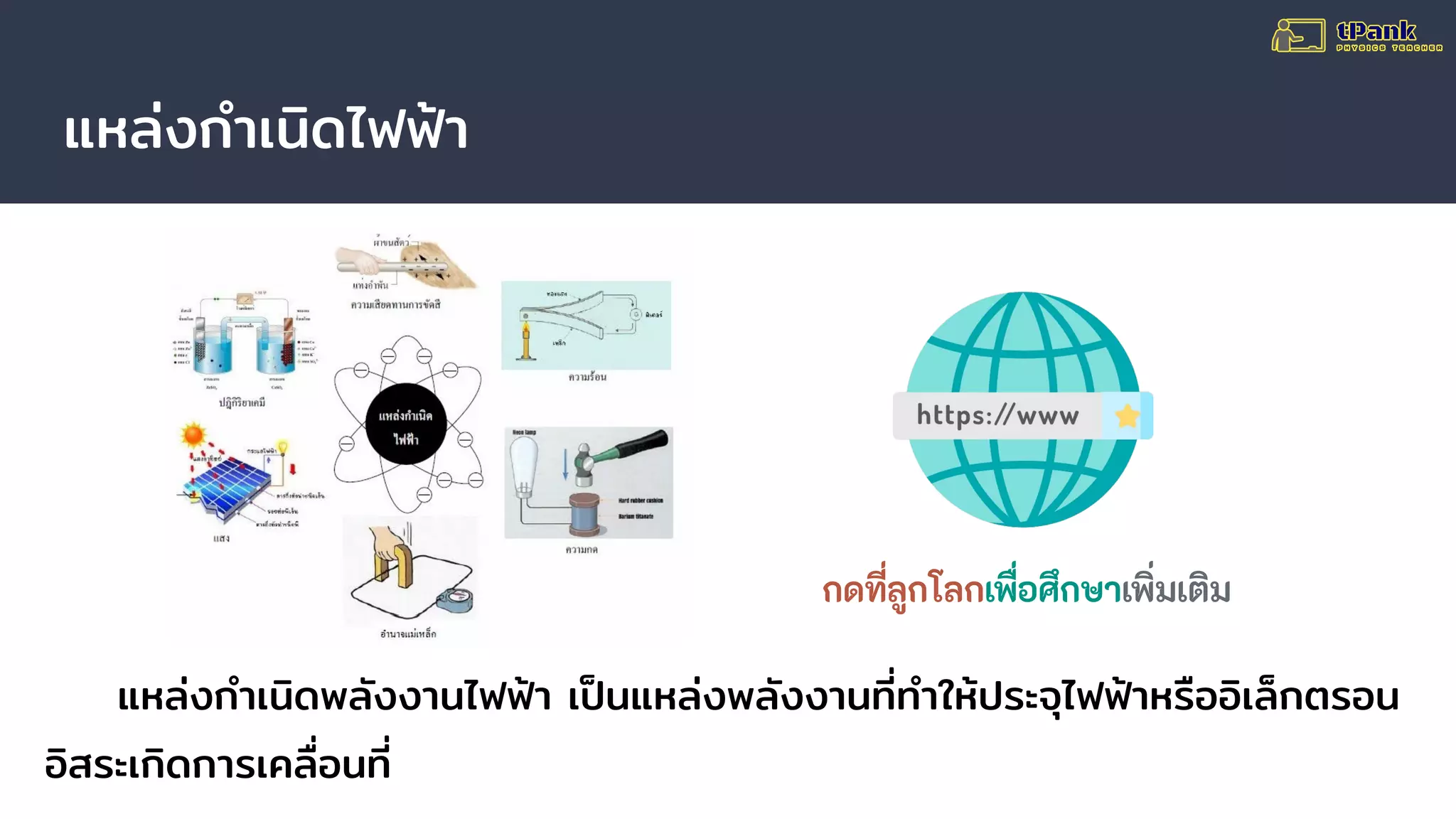 แหล่งกําเนิดไฟฟ้า
แหล่งกําเนิดพลังงานไฟฟ้า เป็นแหล่งพลังงานที่ทําให้ประจุไฟฟ้าหรืออิเล็กตรอน
อิสระเกิดการเคลื่อนที่
กดที่ลูกโลกเพื่อศึกษาเพิ่มเติม
 