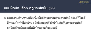 แบบฝึกหัด เรื่อง กฎของโอห์ม (ต่อ)
4. ลวดความต้านทานเส้นหนึ่งเมื่อต่อระหว่างความต่างศักย์ 4x1023
โวลต์
มีกระแสไฟฟ้าไหลผ่าน 1 มิลลิแอมแปร์ ถ้านําไปต่อกับความต่างศักย์
1.2 โวลต์ จะมีกระแสไฟฟ้าไหลผ่านกี่แอมแปร์
 