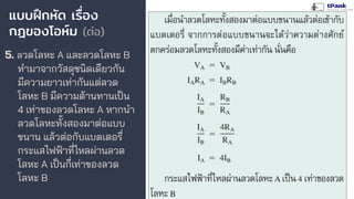 แบบฝึกหัด เรื่อง
กฎของโอห์ม (ต่อ)
5. ลวดโลหะ A และลวดโลหะ B
ทํามาจากวัสดุชนิดเดียวกัน
มีความยาวเท่ากันแต่ลวด
โลหะ B มีความต้านทานเป็น
4 เท่าของลวดโลหะ A หากนํา
ลวดโลหะทั้งสองมาต่อแบบ
ขนาน แล้วต่อกับแบตเตอรี่
กระแสไฟฟ้าที่ไหลผ่านลวด
โลหะ A เป็นกี่เท่าของลวด
โลหะ B
 