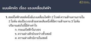 แบบฝึกหัด เรื่อง แรงเคลื่อนไฟฟ้า
1. เซลล์ไฟฟ้าเซลล์หนึ่งมีแรงเคลื่อนไฟฟ้า 2 โวลต์ ความต้านทานภายใน
2 โอห์ม ต่อเป็นวงจรด้วยลวดเส้นหนึ่งที่มีความต้านทาน 3 โอห์ม
ปริมาณต่อไปนี้มีค่าเท่าไร
ก. กระแสไฟฟ้าในวงจร
ข. ความต่างศักย์ระหว่างขั้วเซลล์
ค. ความต่างศักย์ภายในเซลล์
 