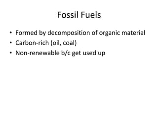 Fossil Fuels
• Formed by decomposition of organic material
• Carbon-rich (oil, coal)
• Non-renewable b/c get used up
 