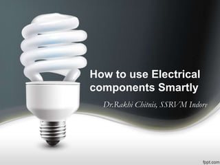 How to use Electrical
components Smartly
Dr.Rakhi Chitnis, SSRVM Indore
 