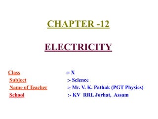 CHAPTER -12
ELECTRICITY
Class :- X
Subject :- Science
Name of Teacher :- Mr. V. K. Pathak (PGT Physics)
School :- KV RRL Jorhat, Assam
 