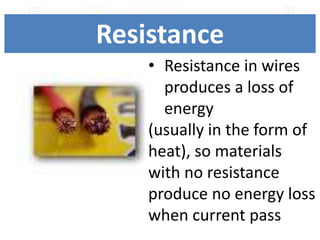 • Resistance in wires
produces a loss of
energy
(usually in the form of
heat), so materials
with no resistance
produce no energy loss
when current pass
Resistance
 