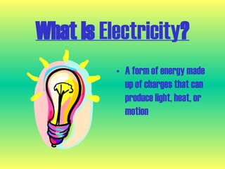 What Is Electricity?
• A form of energy made
up of charges that can
produce light, heat, or
motion
 