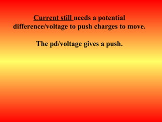 Current still needs a potential
difference/voltage to push charges to move.
The pd/voltage gives a push.
 