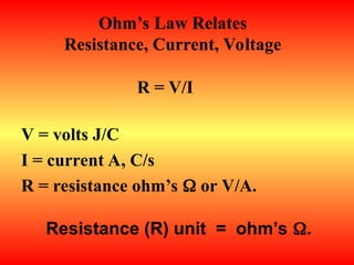 R = V/I
V = volts J/C
I = current A, C/s
R = resistance ohm’s  or V/A.
Resistance (R) unit = ohm’s .
Ohm’s Law Relates
Resistance, Current, Voltage
 