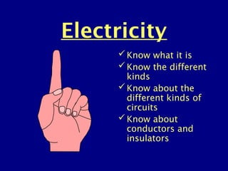 Electricity
Know what it is
Know the different
kinds
Know about the
different kinds of
circuits
Know about
conductors and
insulators
 