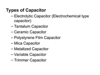 Types of Capacitor
– Electrolytic Capacitor (Electrochemical type
capacitor)
– Tantalum Capacitor
– Ceramic Capacitor
– Polystyrene Film Capacitor
– Mica Capacitor
– Metalized Capacitor
– Variable Capacitor
– Trimmer Capacitor
 