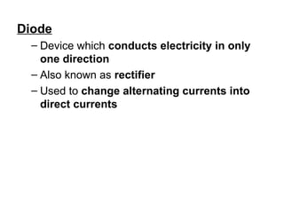 Diode
– Device which conducts electricity in only
one direction
– Also known as rectifier
– Used to change alternating currents into
direct currents
 