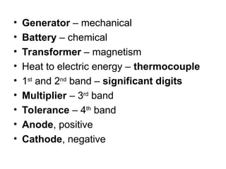 • Generator – mechanical
• Battery – chemical
• Transformer – magnetism
• Heat to electric energy – thermocouple
• 1st
and 2nd
band – significant digits
• Multiplier – 3rd
band
• Tolerance – 4th
band
• Anode, positive
• Cathode, negative
 