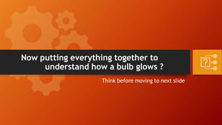 Now putting everything together to
understand how a bulb glows ?
Think before moving to next slide
 