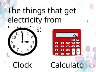 The things that get
electricity from
batteries:
Calculato
Clock
 