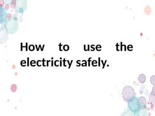 How to use the
electricity safely.
 