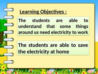 Learning Objectives :
The students are able to
understand that some things
around us need electricity to work
The students are able to save
the electricity at home
 