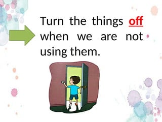 Turn the things off
when we are not
using them.
 
