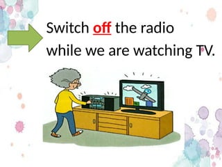 Switch off the radio
while we are watching TV.
 