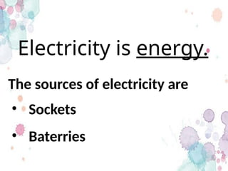 Electricity is energy.
The sources of electricity are
• Baterries
• Sockets
 