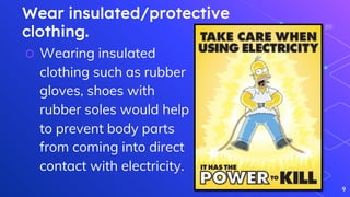 Wear insulated/protective
clothing.
⬡ Wearing insulated
clothing such as rubber
gloves, shoes with
rubber soles would help
to prevent body parts
from coming into direct
contact with electricity.
9
 