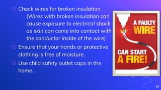 ⬡ Check wires for broken insulation.
∙ (Wires with broken insulation can
cause exposure to electrical shock
as skin can come into contact with
the conductor inside of the wire)
⬡ Ensure that your hands or protective
clothing is free of moisture.
⬡ Use child safety outlet caps in the
home.
10
 