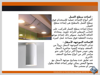 Introduction to Construction Drawings 00105-15
-
‫العمل‬ ‫سطح‬ ‫اضاءة‬
‫فوق‬ ‫لإلستخدام‬ ‫عملية‬ ‫اإلضاءة‬ ‫أنواع‬ ‫أكثر‬
‫سطح‬ ‫إضاءة‬ ‫هي‬ ‫بالمطبخ‬ ‫العمل‬ ‫سطح‬
.‫العمل‬
‫على‬ ‫للتركيب‬ ‫العمل‬ ‫سطح‬ ‫إضاءة‬ ‫تحتاج‬
‫بمحاذاة‬ ،‫علوية‬ ‫لخزانة‬ ‫السفلي‬ ‫الجانب‬
.
‫موجهة‬ ‫إضاءة‬ ‫ذلك‬ ‫سيوفر‬ ‫األمامية‬ ‫الحافة‬
.‫كبيرة‬ ‫عمل‬ ‫مساحة‬ ‫فوق‬ ‫التغطية‬ ‫وجيدة‬
- ‫ألسفل‬ ‫الموجهة‬ ‫اإلضاءة‬
‫من‬ً ‫نزوال‬ ‫ألسفل‬ ‫الموجهة‬ ‫اإلضاءة‬ ‫تتدلى‬
‫ألسفل‬ ‫مباشرة‬ ‫الضوء‬ ‫وتوجه‬ ‫السقف‬.
‫نحو‬ ‫على‬ ً‫تركيزا‬ ‫أكثر‬ ً‫ضوءا‬ ‫تصدر‬ ‫وهي‬
‫السقف‬ ‫مصابيح‬ ‫أنواع‬ ‫من‬ ‫أكثر‬ ‫مباشر‬
‫األخرى‬.
‫مع‬ ‫ألسفل‬ ‫موجهة‬ ‫مصابيح‬ ‫عدة‬ ‫تعليق‬ ‫عند‬
‫بطول‬ ‫فعالة‬ ‫إضاءة‬ ‫توفير‬ ‫يمكن‬ ‫البعض‬ ‫بعضها‬
‫مثال‬ ‫ممشى‬ ‫أو‬ ‫ممر‬
 