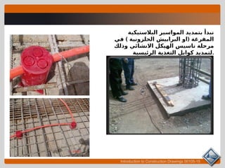 Introduction to Construction Drawings 00105-15
‫البالستيكية‬ ‫المواسير‬ ‫بتمديد‬ ‫نبدأ‬
) (
‫في‬ ‫الحلزونية‬ ‫البرابيش‬ ‫او‬ ‫المفرغة‬
‫وذلك‬ ‫االنشائي‬ ‫الهيكل‬ ‫تاسيس‬ ‫مرحلة‬
‫الرئيسية‬ ‫التغذية‬ ‫كوابل‬ ‫لتمديد‬.
 