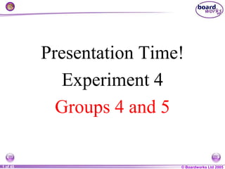 © Boardworks Ltd 2005
1 of 45
Presentation Time!
Experiment 4
Groups 4 and 5
 