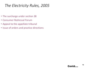 The Electricity Rules, 2005
• The surcharge under section 38
• Consumer Redressal Forum
• Appeal to the appellate tribunal
• Issue of orders and practice directions
73
Contd….
 