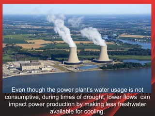 Even though the power plant’s water usage is not
consumptive, during times of drought, lower flows can
impact power produc...