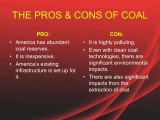 THE PROS & CONS OF COAL
PRO:
• America has abundant
coal reserves.
• It is inexpensive.
• America’s existing
infrastructur...