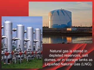 Natural gas is stored in
depleted reservoirs, salt
domes, or in storage tanks as
Liquefied Natural Gas (LNG).
 