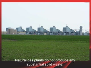 Natural gas plants do not produce any
substantial solid waste.
 