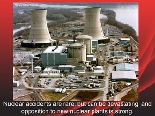 Nuclear accidents are rare, but can be devastating, and
opposition to new nuclear plants is strong.
Three Mile Island
 