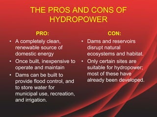 THE PROS AND CONS OF
HYDROPOWER
PRO:
• A completely clean,
renewable source of
domestic energy
• Once built, inexpensive t...