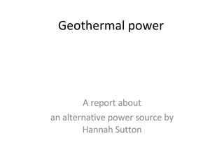 Geothermal power A report about an alternative power source by Hannah Sutton 