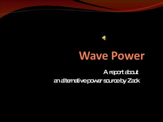 A report about  an alternative power source by Zack 