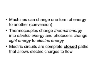 • Machines can change one form of energy
to another (conversion)
• Thermocouples change thermal energy
into electric energy and photocells change
light energy to electric energy
• Electric circuits are complete closed paths
that allows electric charges to flow
 