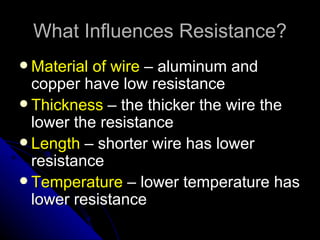 What Influences Resistance?
 Material of wire – aluminum and
  copper have low resistance
 Thickness – the thicker the wire the
  lower the resistance
 Length – shorter wire has lower
  resistance
 Temperature – lower temperature has
  lower resistance
 