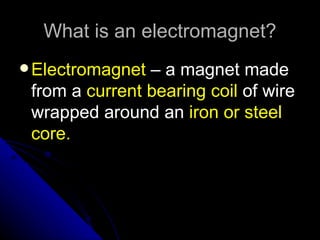 What is an electromagnet?
 Electromagnet – a magnet made
 from a current bearing coil of wire
 wrapped around an iron or steel
 core.
 