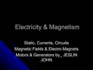 Electricity & Magnetism

    Static, Currents, Circuits
Magnetic Fields & Electro Magnets
Motors & Generators by_ JESLIN
              JOHN
 