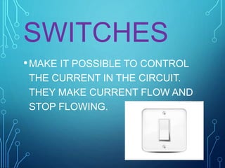 SWITCHES
•MAKE IT POSSIBLE TO CONTROL
THE CURRENT IN THE CIRCUIT.
THEY MAKE CURRENT FLOW AND
STOP FLOWING.
 