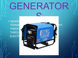 GENERATOR
S• GENERATORS HAVE TWO POLES OR
TERMINALS. ELECTRICAL CHARGES EXIT
THROUGH ONE TERMINAL AND ENTER
THROUGH THE OTHER. IN THIS, AN
ELECTRICAL CURRENT IS CREATED.
 