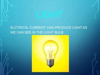LIGHT
ELCTRICAL CURRENT CAN PRODUCE LIGHT AS
WE CAN SEE IN THE LIGHT BULB.
 