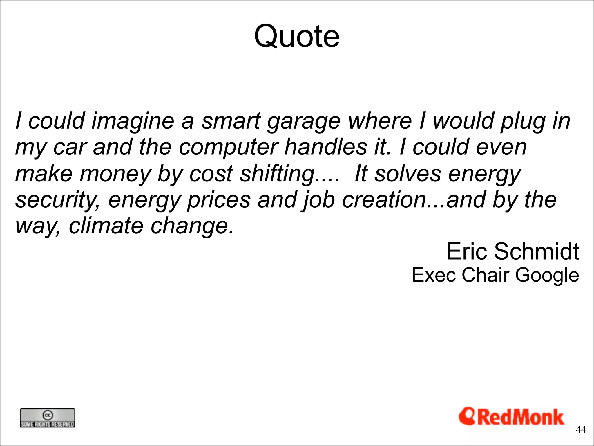 Quote

I could imagine a smart garage where I would plug in
my car and the computer handles it. I could even
make money by cost shifting.... It solves energy
security, energy prices and job creation...and by the
way, climate change.
                                           Eric Schmidt
                                      Exec Chair Google




                                                      44
 