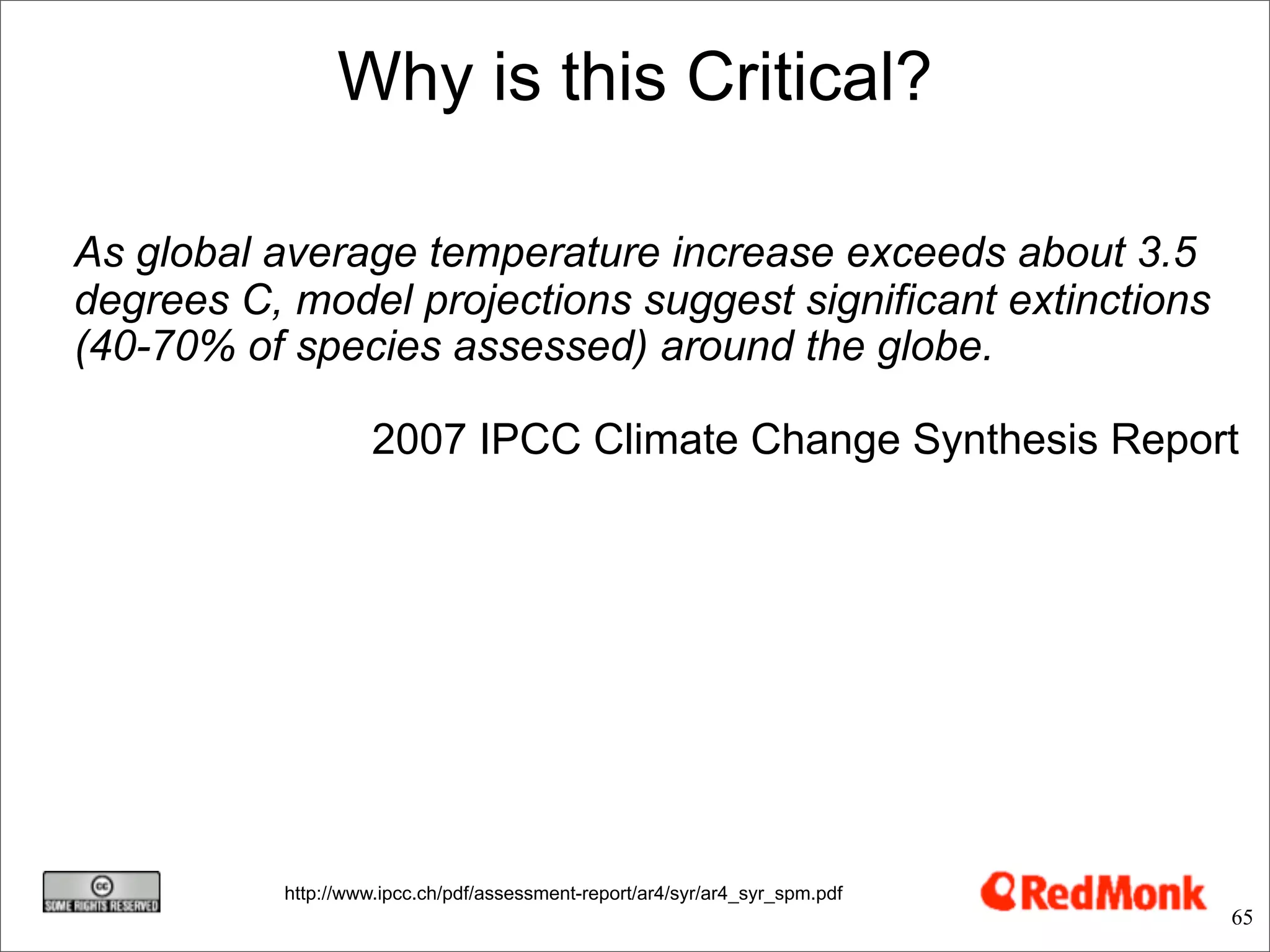 Why is this Critical?

As global average temperature increase exceeds about 3.5
degrees C, model projections suggest significant extinctions
(40-70% of species assessed) around the globe.

                     2007 IPCC Climate Change Synthesis Report




           http://www.ipcc.ch/pdf/assessment-report/ar4/syr/ar4_syr_spm.pdf
                                                                              65
 